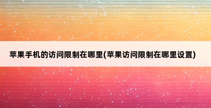 苹果手机的访问限制在哪里(苹果访问限制在哪里设置) 