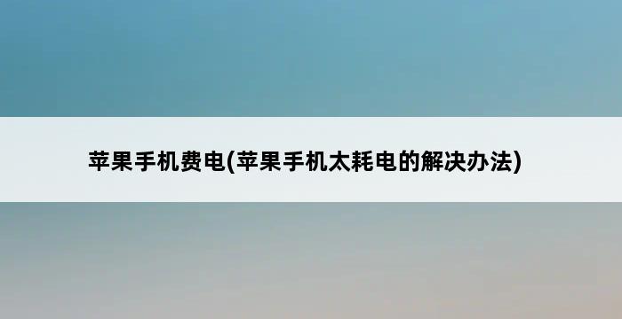 苹果手机费电(苹果手机太耗电的解决办法) 