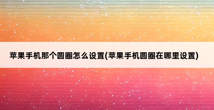 苹果手机那个圆圈怎么设置(苹果手机圆圈在哪里设置) 