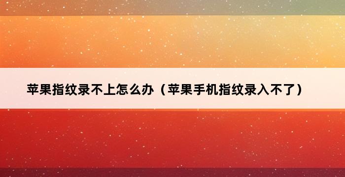 苹果指纹录不上怎么办（苹果手机指纹录入不了） 