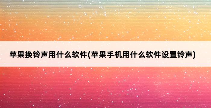 苹果换铃声用什么软件(苹果手机用什么软件设置铃声) 