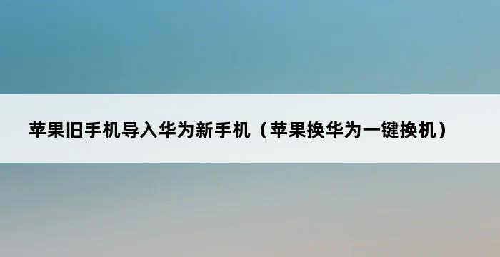 苹果旧手机导入华为新手机（苹果换华为一键换机） 