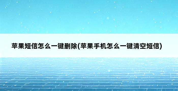 苹果短信怎么一键删除(苹果手机怎么一键清空短信) 