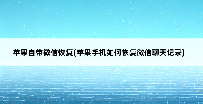 苹果自带微信恢复(苹果手机如何恢复微信聊天记录) 