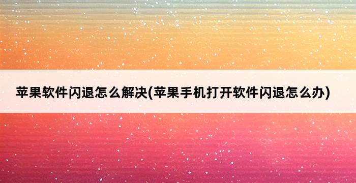 苹果软件闪退怎么解决(苹果手机打开软件闪退怎么办) 