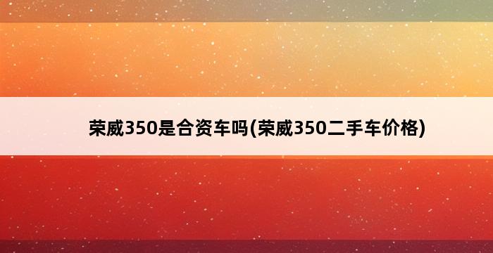 荣威350是合资车吗(荣威350二手车价格) 