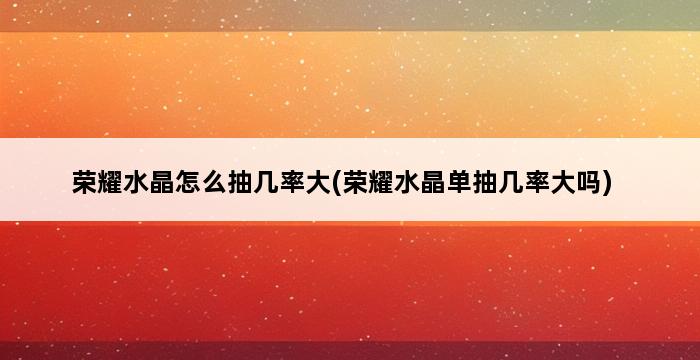 荣耀水晶怎么抽几率大(荣耀水晶单抽几率大吗) 