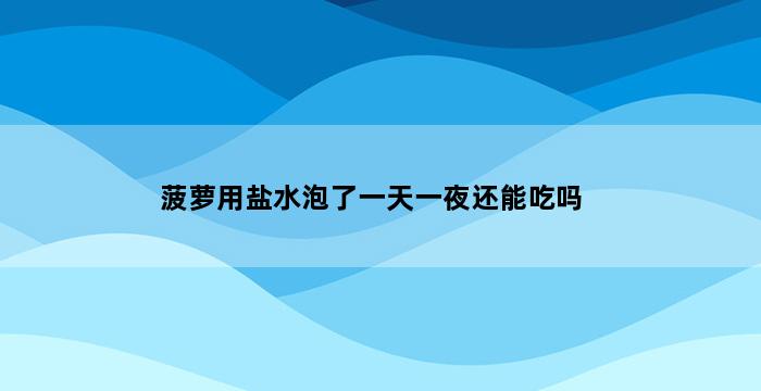 菠萝用盐水泡了一天一夜还能吃吗 