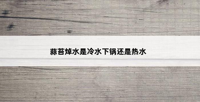 蒜苔焯水是冷水下锅还是热水 