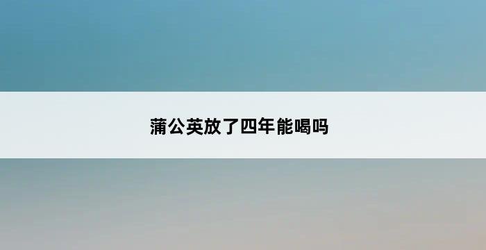 蒲公英放了四年能喝吗 