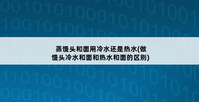 蒸馒头和面用冷水还是热水(做馒头冷水和面和热水和面的区别) 