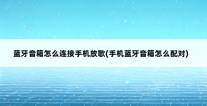 蓝牙音箱怎么连接手机放歌(手机蓝牙音箱怎么配对) 