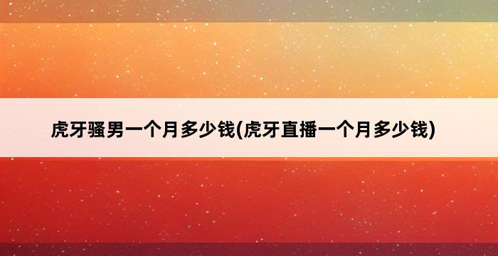 虎牙骚男一个月多少钱(虎牙直播一个月多少钱) 