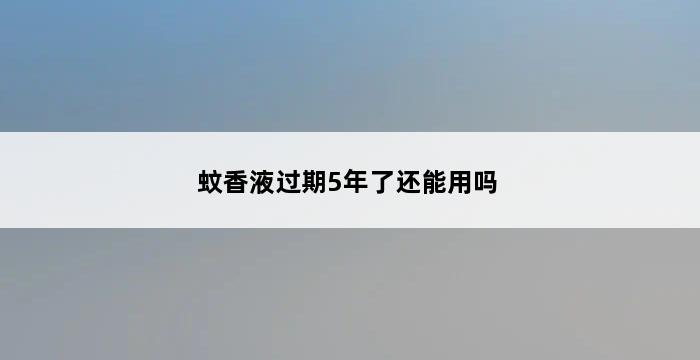 蚊香液过期5年了还能用吗 