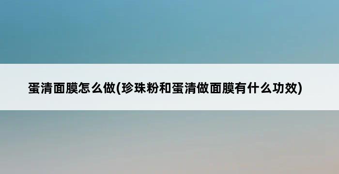 蛋清面膜怎么做(珍珠粉和蛋清做面膜有什么功效) 