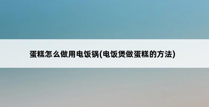 蛋糕怎么做用电饭锅(电饭煲做蛋糕的方法) 