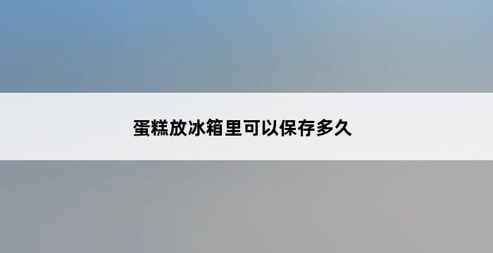 蛋糕放冰箱里可以保存多久 