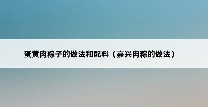 蛋黄肉粽子的做法和配料（嘉兴肉粽的做法） 