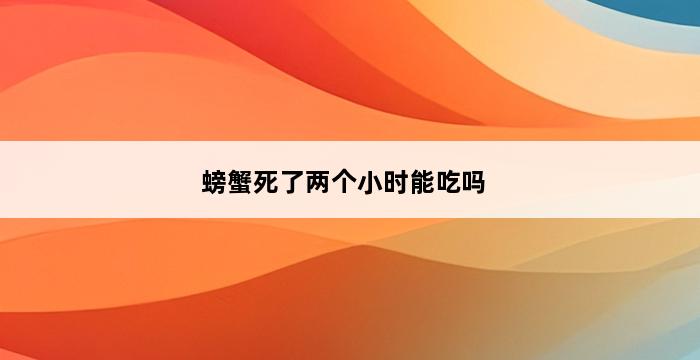 螃蟹死了两个小时能吃吗 