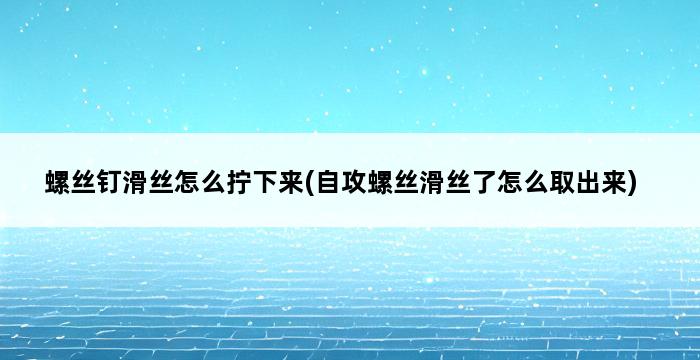 螺丝钉滑丝怎么拧下来(自攻螺丝滑丝了怎么取出来) 