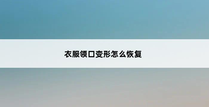 衣服领口变形怎么恢复 