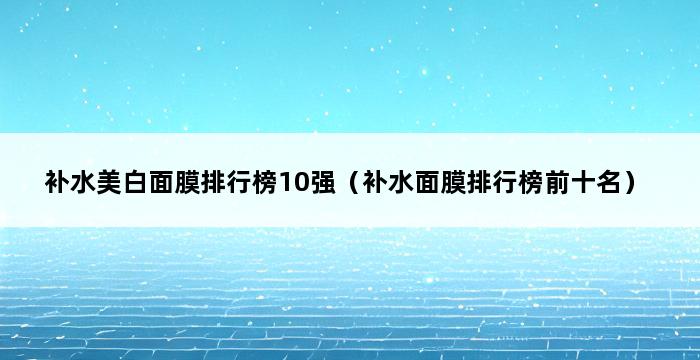 补水美白面膜排行榜10强（补水面膜排行榜前十名） 