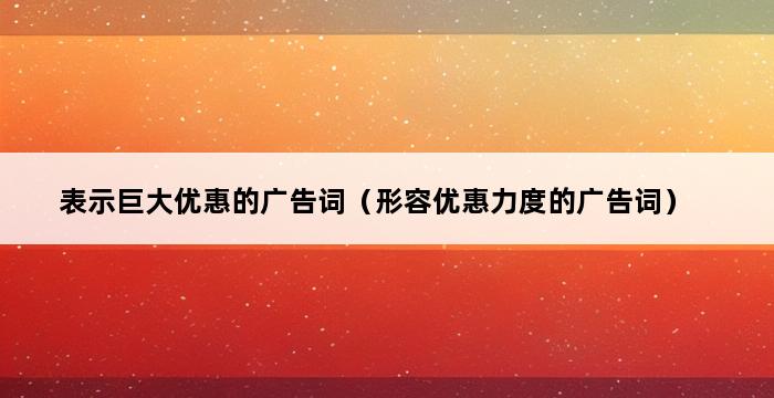 表示巨大优惠的广告词（形容优惠力度的广告词） 