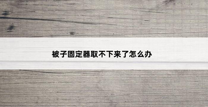 被子固定器取不下来了怎么办 