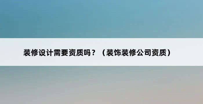 装修设计需要资质吗？（装饰装修公司资质） 