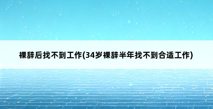 裸辞后找不到工作(34岁裸辞半年找不到合适工作) 