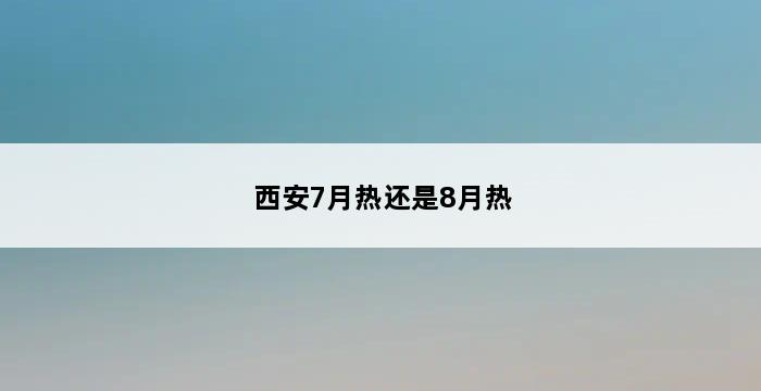 西安7月热还是8月热 