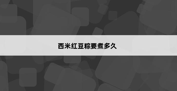 西米红豆粽要煮多久 