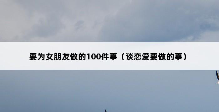 要为女朋友做的100件事（谈恋爱要做的事） 