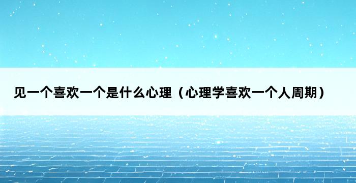 见一个喜欢一个是什么心理（心理学喜欢一个人周期） 