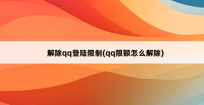 解除qq登陆限制(qq限额怎么解除) 