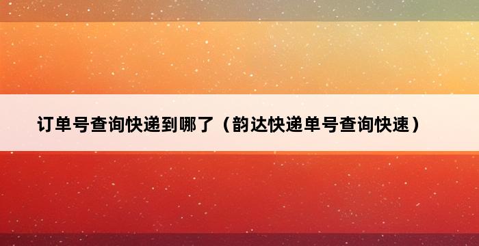 订单号查询快递到哪了（韵达快递单号查询快速） 