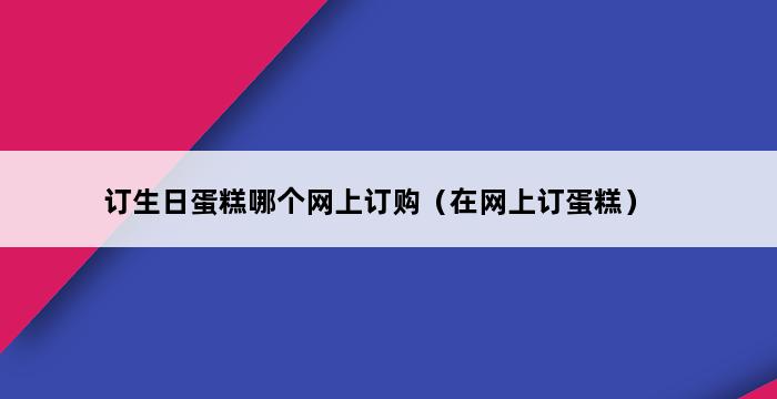 订生日蛋糕哪个网上订购（在网上订蛋糕） 