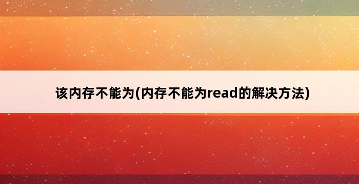 该内存不能为(内存不能为read的解决方法) 