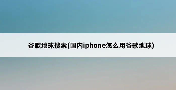 谷歌地球搜索(国内iphone怎么用谷歌地球) 