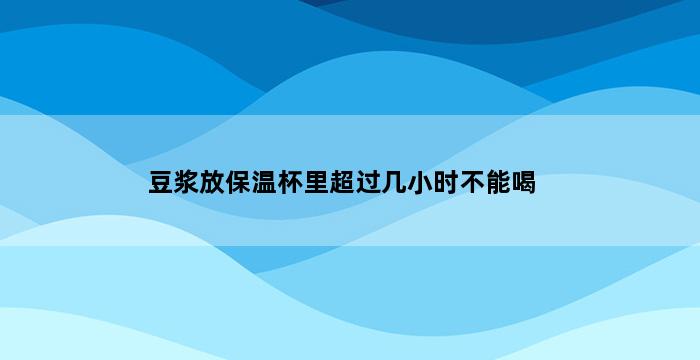 豆浆放保温杯里超过几小时不能喝 