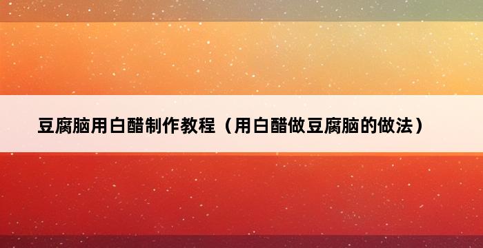 豆腐脑用白醋制作教程（用白醋做豆腐脑的做法） 