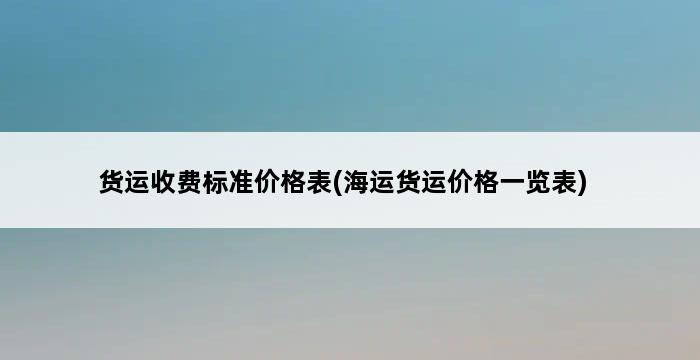 货运收费标准价格表(海运货运价格一览表) 