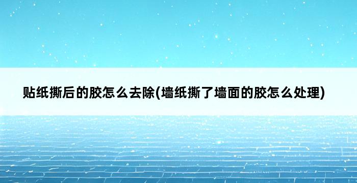 贴纸撕后的胶怎么去除(墙纸撕了墙面的胶怎么处理) 