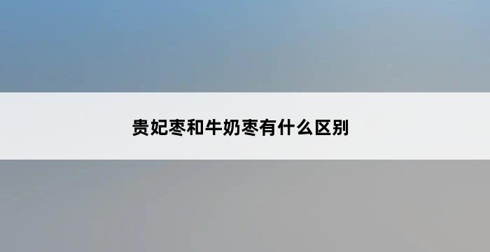 贵妃枣和牛奶枣有什么区别 