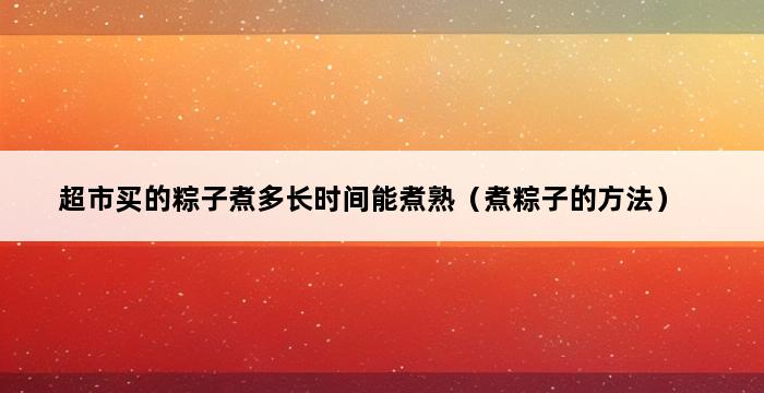 超市买的粽子煮多长时间能煮熟（煮粽子的方法） 