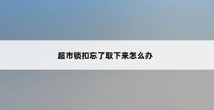 超市锁扣忘了取下来怎么办 