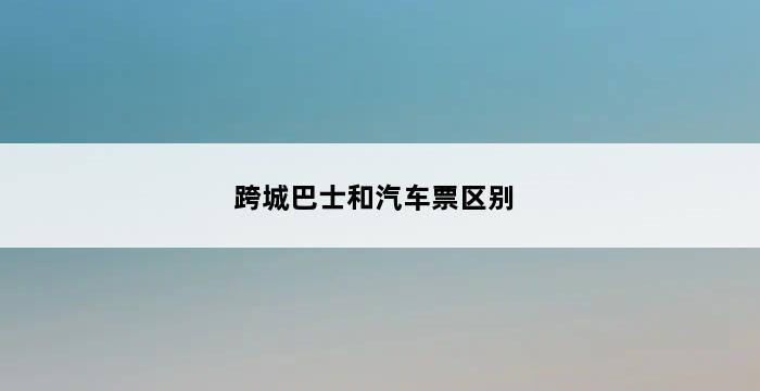 跨城巴士和汽车票区别 