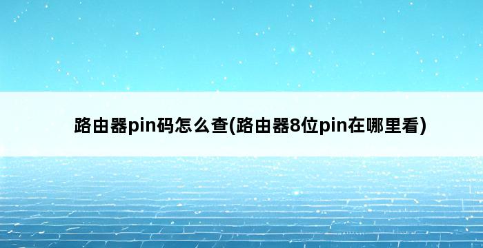 路由器pin码怎么查(路由器8位pin在哪里看) 