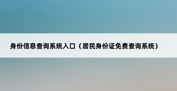 身份信息查询系统入口（居民身份证免费查询系统） 