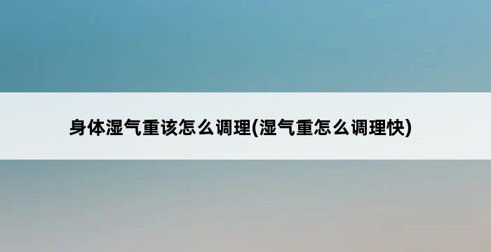 身体湿气重该怎么调理(湿气重怎么调理快) 